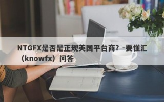 NTGFX是否是正规英国平台商？-要懂汇（knowfx）问答