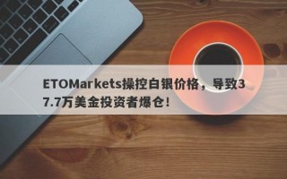 ETOMarkets操控白银价格，导致37.7万美金投资者爆仓！