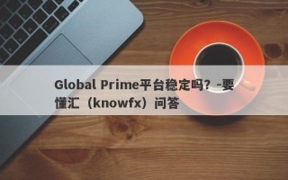 Global Prime平台稳定吗？-要懂汇（knowfx）问答