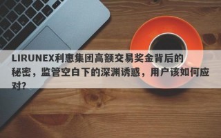 LIRUNEX利惠集团高额交易奖金背后的秘密，监管空白下的深渊诱惑，用户该如何应对？