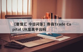 【要懂汇 今日问答】券商Trade Capital UK是黑平台吗
