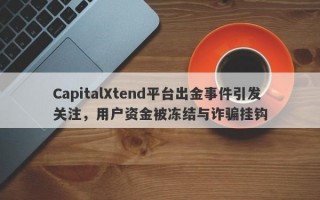 CapitalXtend平台出金事件引发关注，用户资金被冻结与诈骗挂钩