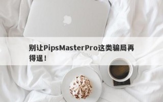 别让PipsMasterPro这类骗局再得逞！