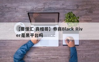 【要懂汇 真相哥】券商Black River是黑平台吗
