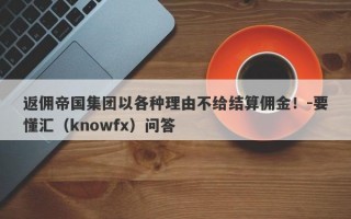 返佣帝国集团以各种理由不给结算佣金！-要懂汇（knowfx）问答