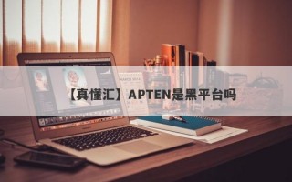 【真懂汇】APTEN是黑平台吗
