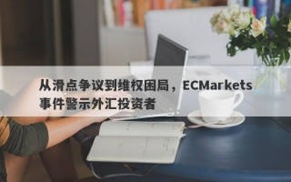 从滑点争议到维权困局，ECMarkets事件警示外汇投资者