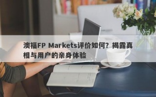 澳福FP Markets评价如何？揭露真相与用户的亲身体验