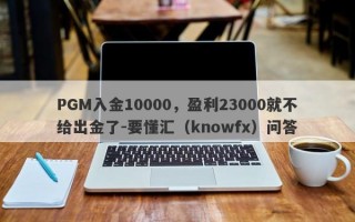 PGM入金10000，盈利23000就不给出金了-要懂汇（knowfx）问答