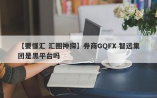 【要懂汇 汇圈神探】券商GQFX 智远集团是黑平台吗
