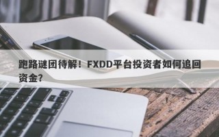 跑路谜团待解！FXDD平台投资者如何追回资金？