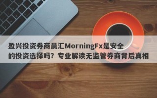 盈兴投资券商晨汇MorningFx是安全的投资选择吗？专业解读无监管券商背后真相