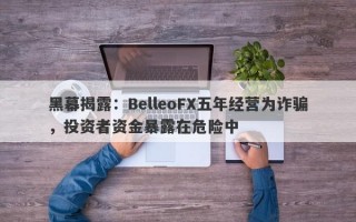 黑幕揭露：BelleoFX五年经营为诈骗，投资者资金暴露在危险中