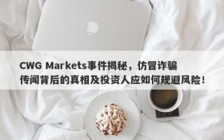 CWG Markets事件揭秘，仿冒诈骗传闻背后的真相及投资人应如何规避风险！