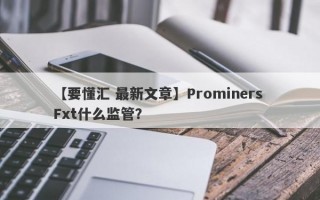 【要懂汇 最新文章】Prominers Fxt什么监管？
