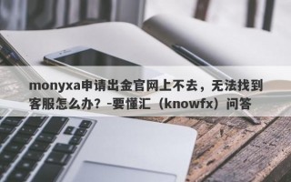 monyxa申请出金官网上不去，无法找到客服怎么办？-要懂汇（knowfx）问答