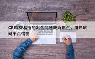 CEEX交易所的出金问题成为焦点，用户质疑平台信誉