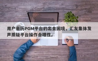 用户亲历PGM平台的出金困境，汇友集体发声质疑平台操作合理性。