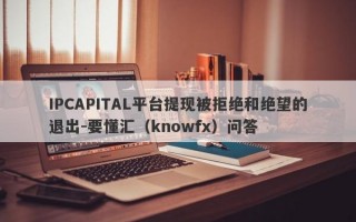 IPCAPITAL平台提现被拒绝和绝望的退出-要懂汇（knowfx）问答