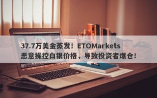 37.7万美金蒸发！ETOMarkets恶意操控白银价格，导致投资者爆仓！