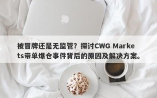 被冒牌还是无监管？探讨CWG Markets带单爆仓事件背后的原因及解决方案。