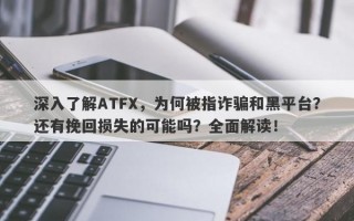 深入了解ATFX，为何被指诈骗和黑平台？还有挽回损失的可能吗？全面解读！