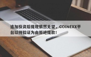 追加投资后提现依然无望，COINEXX平台以待验证为由拒绝提款！