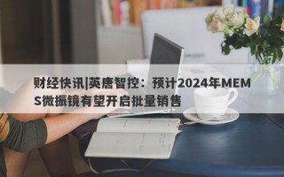 财经快讯|英唐智控：预计2024年MEMS微振镜有望开启批量销售