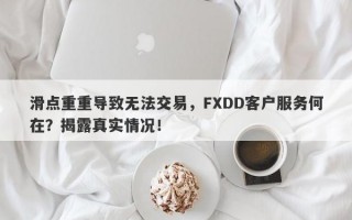 滑点重重导致无法交易，FXDD客户服务何在？揭露真实情况！