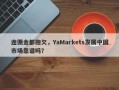 连佣金都拖欠，YaMarkets发展中国市场靠谱吗？