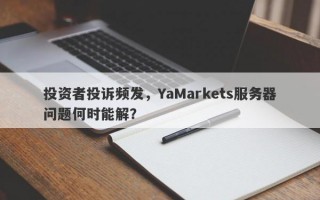 投资者投诉频发，YaMarkets服务器问题何时能解？