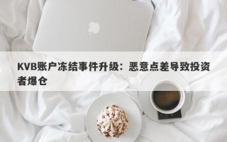 KVB账户冻结事件升级：恶意点差导致投资者爆仓