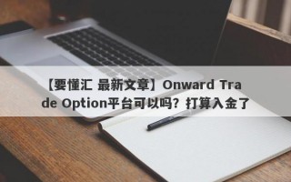 【要懂汇 最新文章】Onward Trade Option平台可以吗？打算入金了
