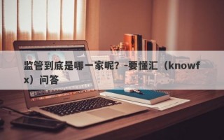 监管到底是哪一家呢？-要懂汇（knowfx）问答