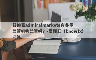 艾迪麦admiralmarkets有多重监管机构监管吗？-要懂汇（knowfx）问答