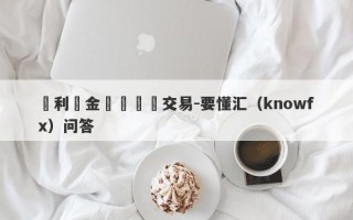 創利豐金銀號對賭交易-要懂汇（knowfx）问答