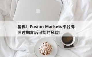 警惕！Fusion Markets平台牌照过期背后可能的风险！