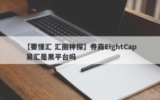 【要懂汇 汇圈神探】券商EightCap 易汇是黑平台吗
