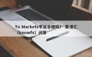 To Markets平台合规吗？-要懂汇（knowfx）问答