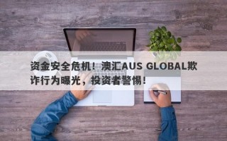 资金安全危机！澳汇AUS GLOBAL欺诈行为曝光，投资者警惕！