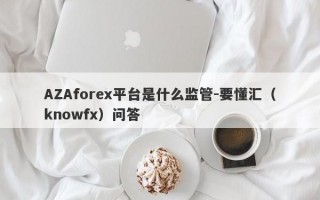 AZAforex平台是什么监管-要懂汇（knowfx）问答