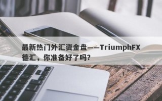 最新热门外汇资金盘——TriumphFX德汇，你准备好了吗？