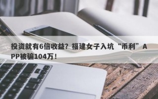 投资就有6倍收益？福建女子入坑“币利”APP被骗104万！