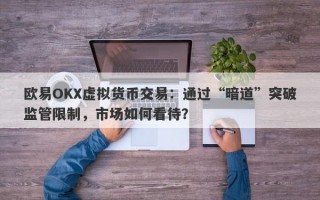 欧易OKX虚拟货币交易：通过“暗道”突破监管限制，市场如何看待？