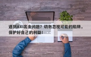 遇到AXI出金问题？切勿忽视可能的陷阱，保护好自己的利益！