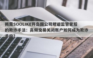 揭露SOOLIKE开岛国公司规避监管背后的欺诈手法：高频交易关闭账户如何成为欺诈手段？