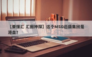 【要懂汇 汇圈神探】这个MSG迈盛集团是港盘？
