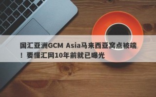 国汇亚洲GCM Asia马来西亚窝点被端！要懂汇网10年前就已曝光