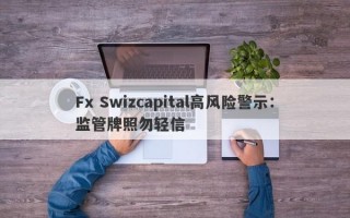 Fx Swizcapital高风险警示：监管牌照勿轻信