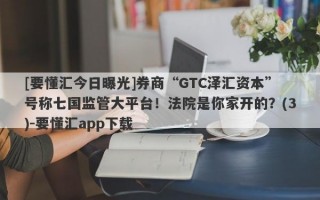 [要懂汇今日曝光]券商“GTC泽汇资本”号称七国监管大平台！法院是你家开的？(3)-要懂汇app下载